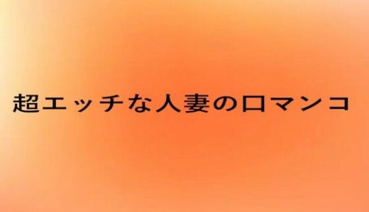 超エッチな人妻の口マンコ
