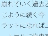 崩れていく過去と同じように続く今  フラットになればニュートラルに物事を・・