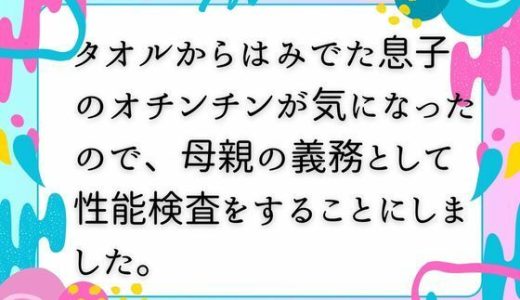 タオルからはみでた息子のオチンチンが気になったので、母親の義務として性能検査をすることにしました。