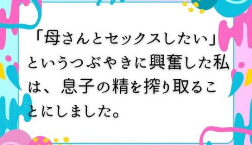 「母さんとセックスしたい」  というつぶやきに興奮した私は、息子の精を搾り取ることにしました。