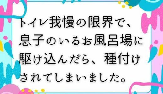 トイレ我慢の限界で、息子のいるお風呂場に駆け込んだら、種付けされてしまいました。