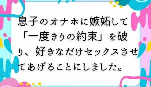 息子のオナホに嫉妬して「一度きりの約束」を破り、好きなだけセックスさせてあげることにしました。