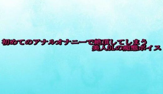 初めてのアナルオナニーで絶頂してしまう美人OLの痴態ボイス