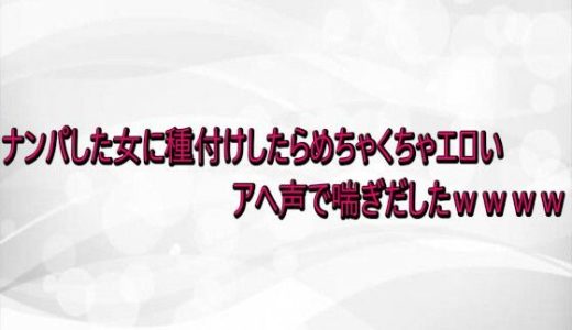 ナンパした女に種付けしたらめちゃくちゃエロいアへ声で喘ぎだしたwwww