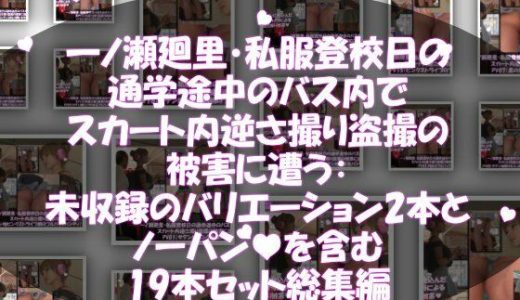 一ノ瀬廻里・私服登校日の通学途中のバス内でスカート内逆さ撮り盗撮の被害に遭う:未収録のバリエーション2本とノーパンまで含む19本セット総集編！