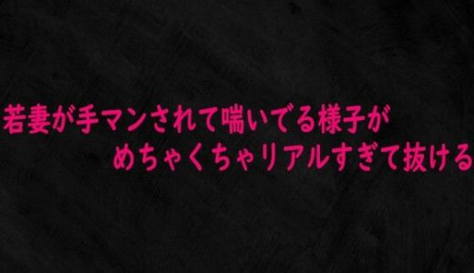 若妻が手マンされて喘いでる様子がめちゃくちゃリアルすぎて抜ける