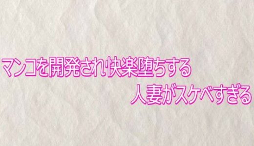 マンコを開発され快楽堕ちする人妻がスケベすぎる