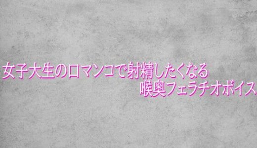 女子大生の口マンコで射精したくなる喉奥フェラチオボイス