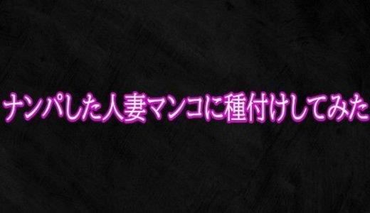 ナンパした人妻マンコに種付けしてみた