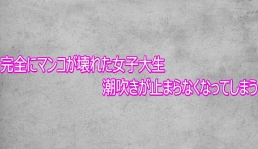 完全にマンコが壊れた女子大生  潮吹きが止まらなくなってしまう